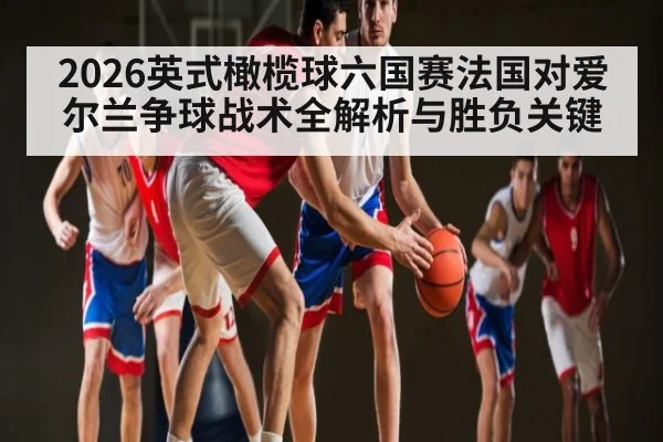 2026英式橄榄球六国赛法国对爱尔兰争球战术全解析与胜负关键