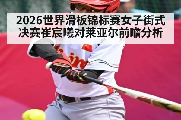 2026世界滑板锦标赛女子街式决赛崔宸曦对莱亚尔前瞻分析